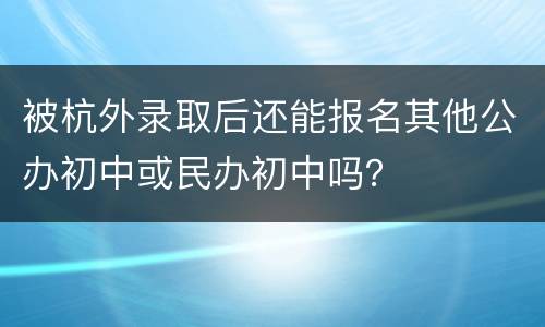 被杭外录取后还能报名其他公办初中或民办初中吗？