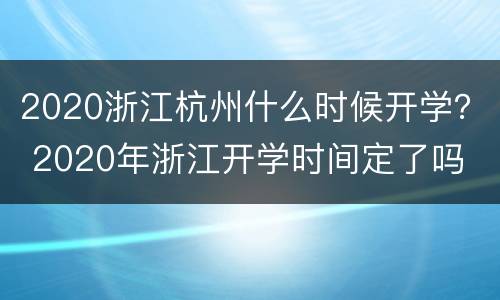 2020浙江杭州什么时候开学？ 2020年浙江开学时间定了吗