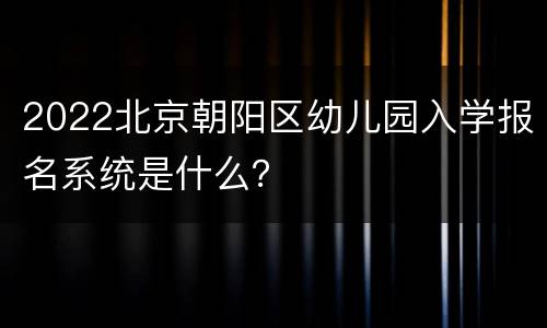 2022北京朝阳区幼儿园入学报名系统是什么？