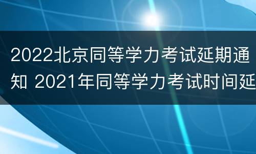 2022北京同等学力考试延期通知 2021年同等学力考试时间延迟吗