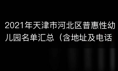 2021年天津市河北区普惠性幼儿园名单汇总（含地址及电话）