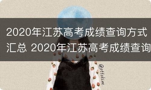 2020年江苏高考成绩查询方式汇总 2020年江苏高考成绩查询方式汇总图