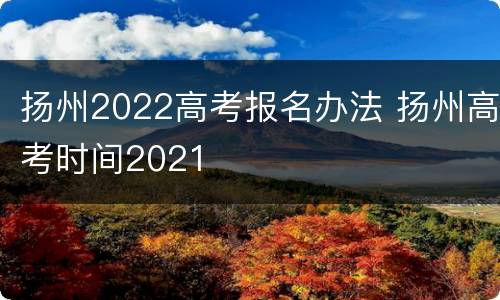 扬州2022高考报名办法 扬州高考时间2021