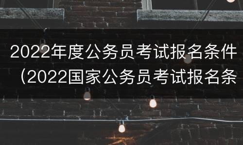 2022年度公务员考试报名条件（2022国家公务员考试报名条件）