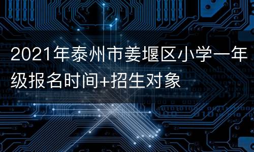 2021年泰州市姜堰区小学一年级报名时间+招生对象