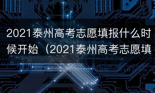 2021泰州高考志愿填报什么时候开始（2021泰州高考志愿填报什么时候开始填）