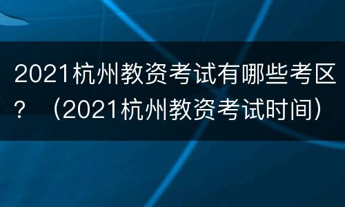 2021杭州教资考试有哪些考区？（2021杭州教资考试时间）