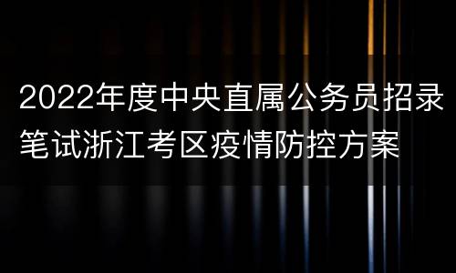 2022年度中央直属公务员招录笔试浙江考区疫情防控方案