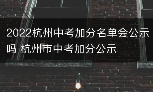 2022杭州中考加分名单会公示吗 杭州市中考加分公示