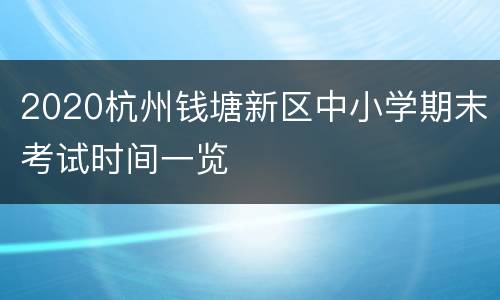 2020杭州钱塘新区中小学期末考试时间一览