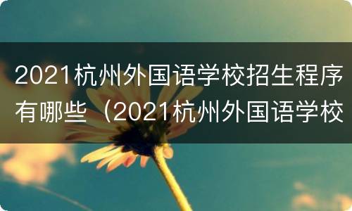 2021杭州外国语学校招生程序有哪些（2021杭州外国语学校招生程序有哪些呢）