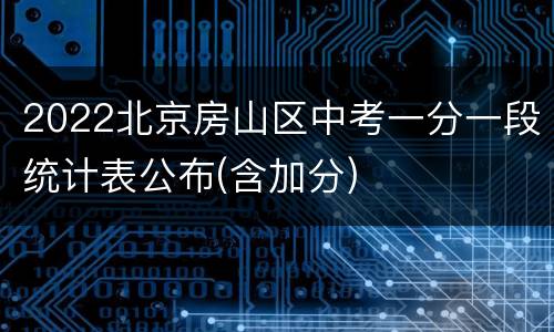 2022北京房山区中考一分一段统计表公布(含加分)