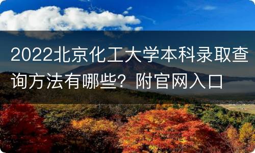 2022北京化工大学本科录取查询方法有哪些？附官网入口