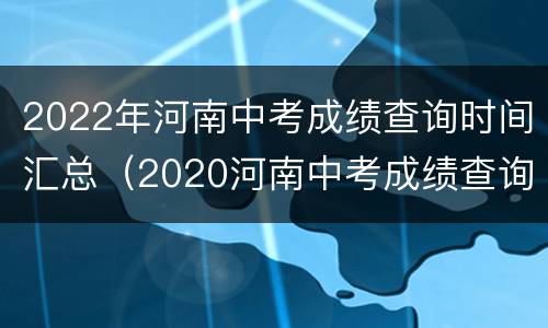 2022年河南中考成绩查询时间汇总（2020河南中考成绩查询时间）