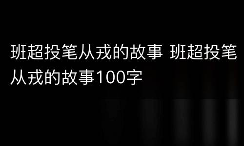 班超投笔从戎的故事 班超投笔从戎的故事100字