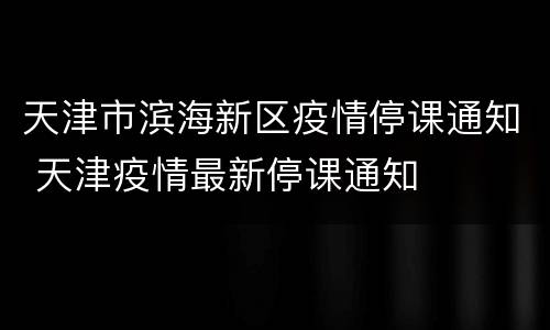 天津市滨海新区疫情停课通知 天津疫情最新停课通知