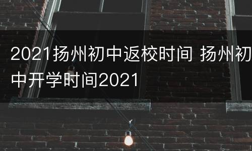 2021扬州初中返校时间 扬州初中开学时间2021