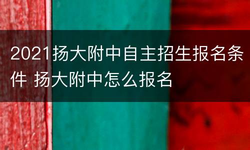 2021扬大附中自主招生报名条件 扬大附中怎么报名