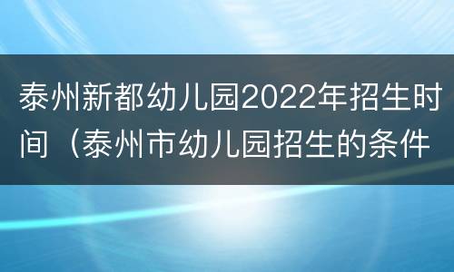 泰州新都幼儿园2022年招生时间（泰州市幼儿园招生的条件2020）