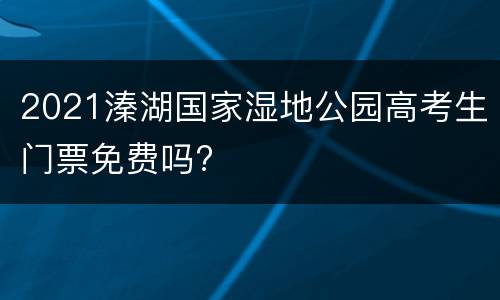 2021溱湖国家湿地公园高考生门票免费吗?