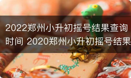 2022郑州小升初摇号结果查询时间 2020郑州小升初摇号结果查询