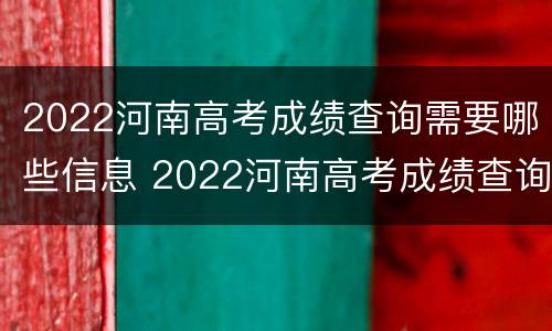 2022河南高考成绩查询需要哪些信息 2022河南高考成绩查询需要哪些信息呢