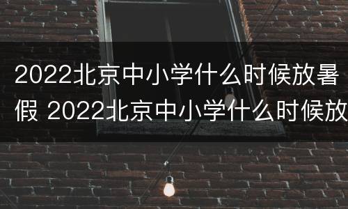 2022北京中小学什么时候放暑假 2022北京中小学什么时候放暑假呢