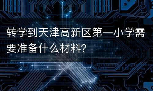 转学到天津高新区第一小学需要准备什么材料？