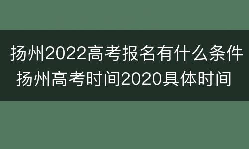 扬州2022高考报名有什么条件 扬州高考时间2020具体时间