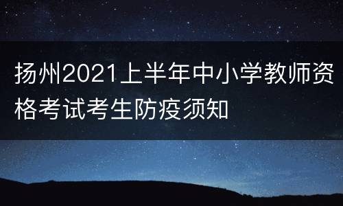 扬州2021上半年中小学教师资格考试考生防疫须知