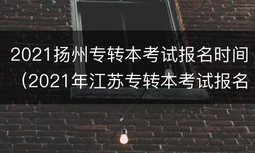 2021扬州专转本考试报名时间（2021年江苏专转本考试报名时间）