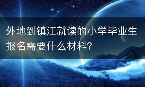 外地到镇江就读的小学毕业生报名需要什么材料？