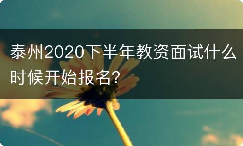 泰州2020下半年教资面试什么时候开始报名？