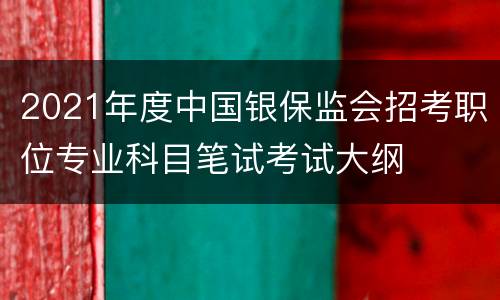 2021年度中国银保监会招考职位专业科目笔试考试大纲