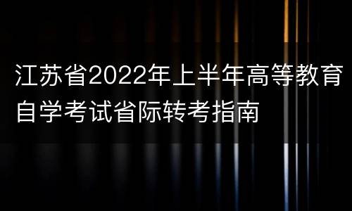 江苏省2022年上半年高等教育自学考试省际转考指南