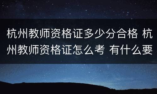 杭州教师资格证多少分合格 杭州教师资格证怎么考 有什么要求