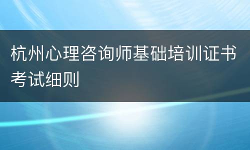 杭州心理咨询师基础培训证书考试细则