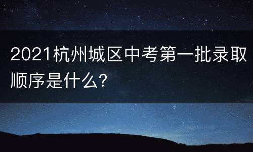 2021杭州城区中考第一批录取顺序是什么？