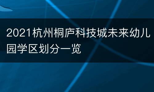 2021杭州桐庐科技城未来幼儿园学区划分一览