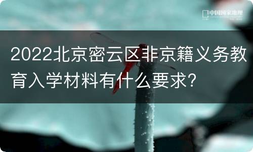 2022北京密云区非京籍义务教育入学材料有什么要求?