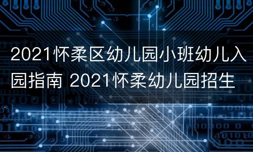 2021怀柔区幼儿园小班幼儿入园指南 2021怀柔幼儿园招生