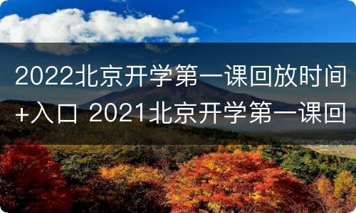 2022北京开学第一课回放时间+入口 2021北京开学第一课回放