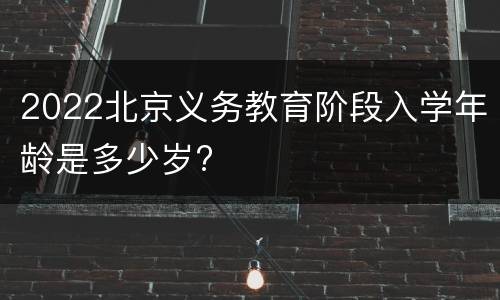 2022北京义务教育阶段入学年龄是多少岁?