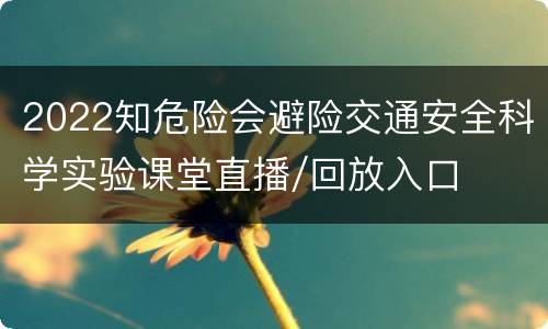 2022知危险会避险交通安全科学实验课堂直播/回放入口