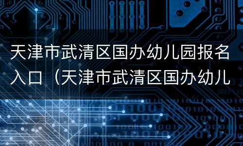 天津市武清区国办幼儿园报名入口（天津市武清区国办幼儿园报名入口在哪）