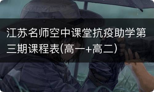 江苏名师空中课堂抗疫助学第三期课程表(高一+高二）