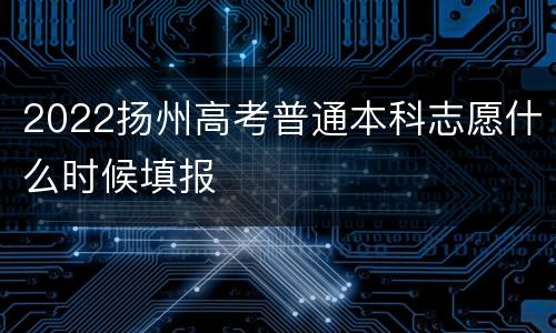 2022扬州高考普通本科志愿什么时候填报