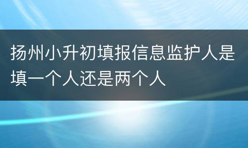 扬州小升初填报信息监护人是填一个人还是两个人