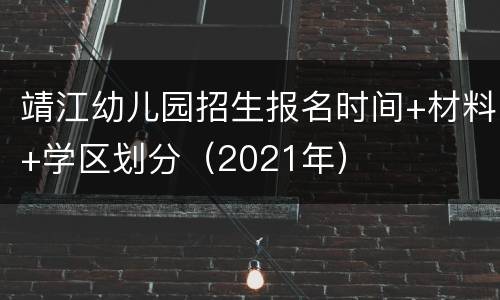 靖江幼儿园招生报名时间+材料+学区划分（2021年）