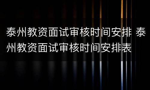 泰州教资面试审核时间安排 泰州教资面试审核时间安排表